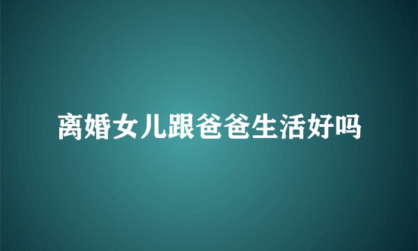 离婚女儿跟爸爸生活好吗