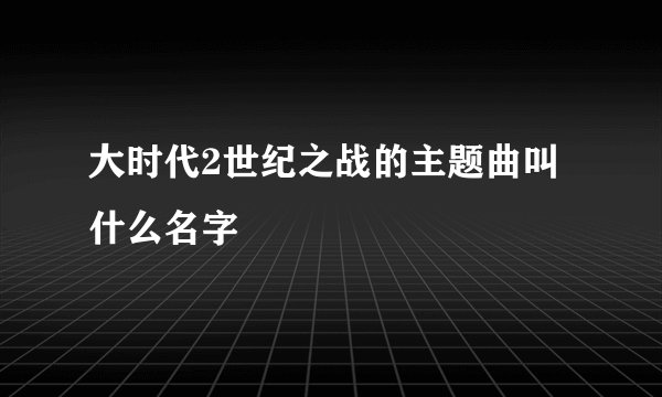 大时代2世纪之战的主题曲叫什么名字