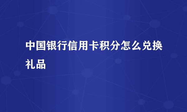 中国银行信用卡积分怎么兑换礼品