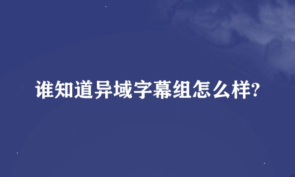 谁知道异域字幕组怎么样?