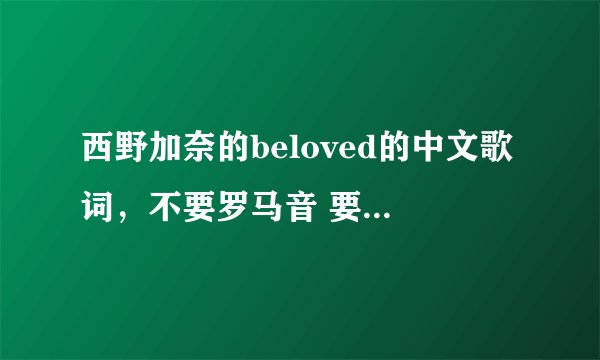 西野加奈的beloved的中文歌词，不要罗马音 要的是中文谐音，