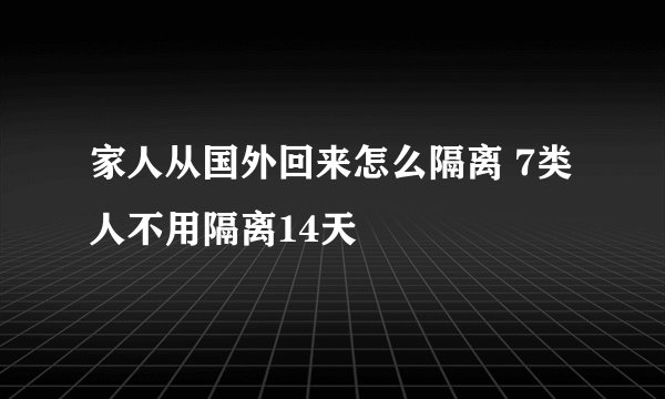 家人从国外回来怎么隔离 7类人不用隔离14天