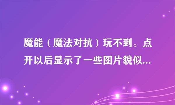魔能（魔法对抗）玩不到。点开以后显示了一些图片貌似到标题菜单的时候就自动关掉了。