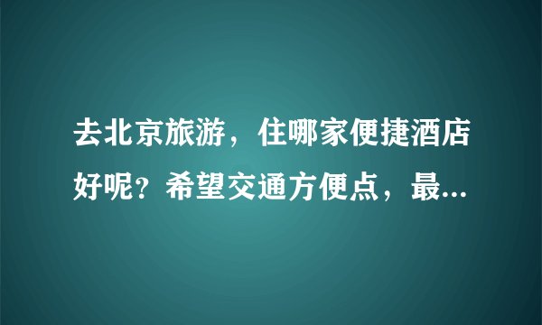 去北京旅游，住哪家便捷酒店好呢？希望交通方便点，最好景点附近。谢谢！