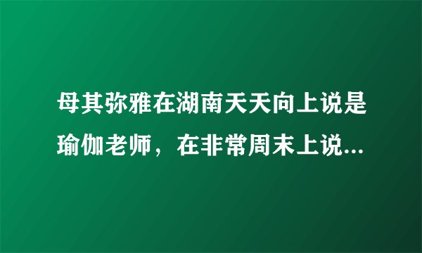母其弥雅在湖南天天向上说是瑜伽老师，在非常周末上说学设计的？？资料里说是12年模特？