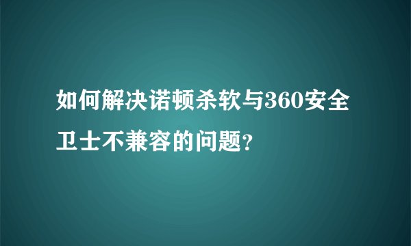 如何解决诺顿杀软与360安全卫士不兼容的问题？