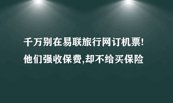 千万别在易联旅行网订机票!他们强收保费,却不给买保险