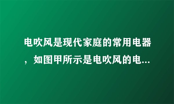 电吹风是现代家庭的常用电器，如图甲所示是电吹风的电路原理图