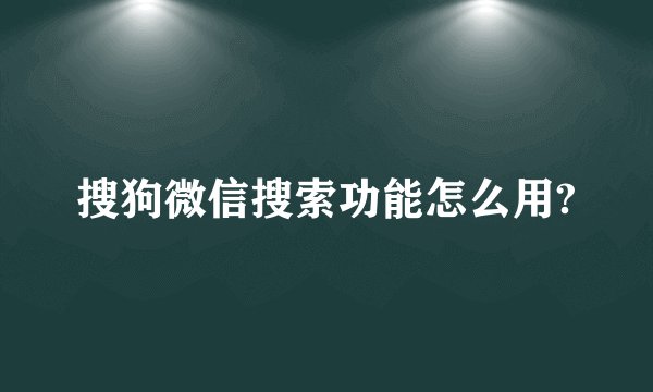 搜狗微信搜索功能怎么用?