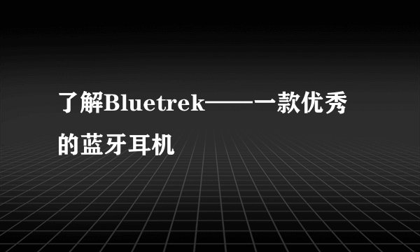 了解Bluetrek——一款优秀的蓝牙耳机