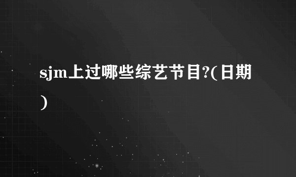 sjm上过哪些综艺节目?(日期)