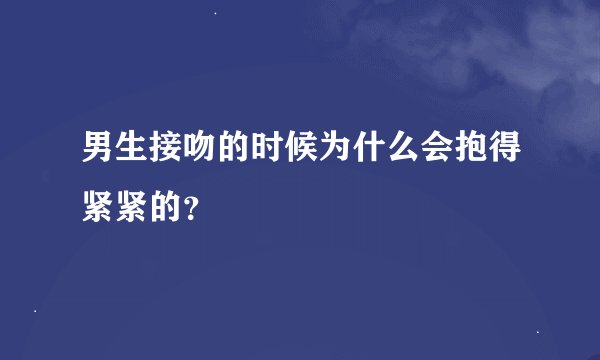 男生接吻的时候为什么会抱得紧紧的？