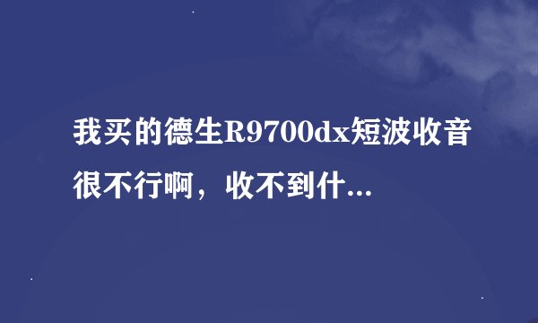 我买的德生R9700dx短波收音很不行啊，收不到什么外国台。我特别想听VOA和BBC，怎么样才能收的比较好呢？