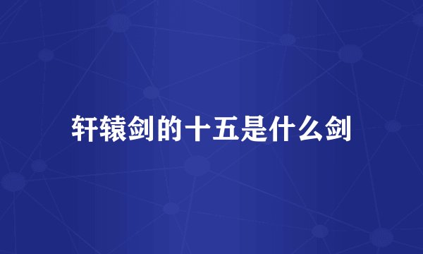 轩辕剑的十五是什么剑