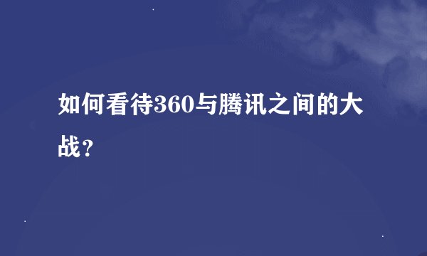如何看待360与腾讯之间的大战？