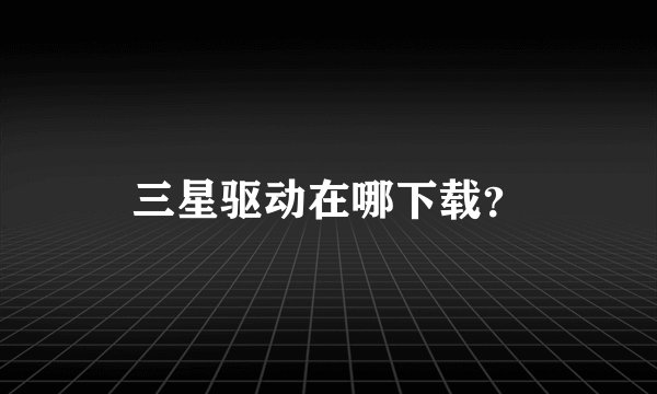 三星驱动在哪下载？