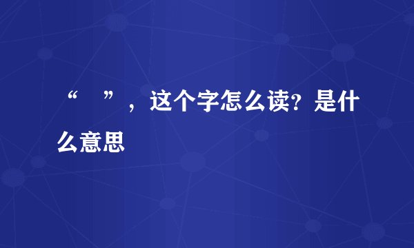 “圝”，这个字怎么读？是什么意思