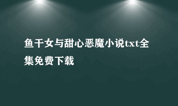 鱼干女与甜心恶魔小说txt全集免费下载