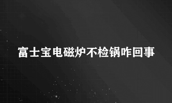 富士宝电磁炉不检锅咋回事