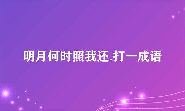 明月何时照我还.打一成语