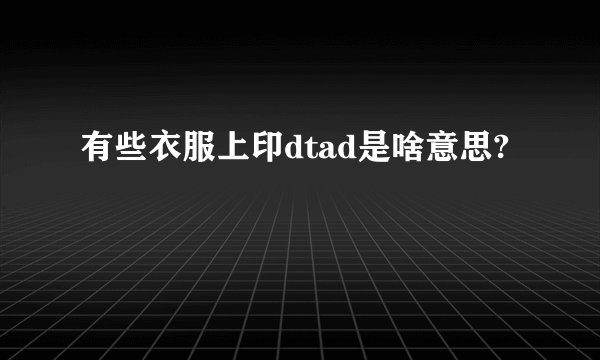 有些衣服上印dtad是啥意思?