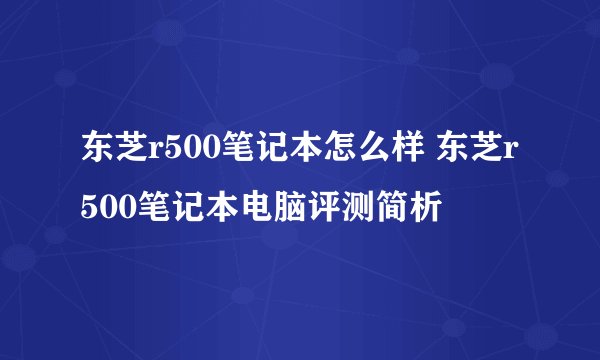东芝r500笔记本怎么样 东芝r500笔记本电脑评测简析
