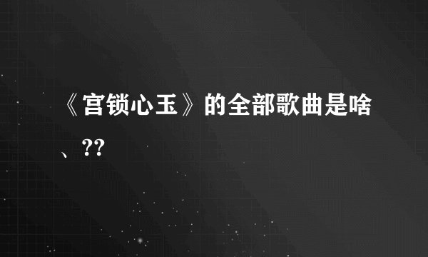 《宫锁心玉》的全部歌曲是啥、??