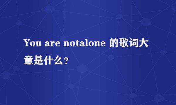 You are notalone 的歌词大意是什么？