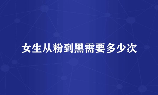 女生从粉到黑需要多少次