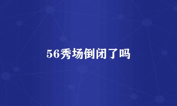 56秀场倒闭了吗