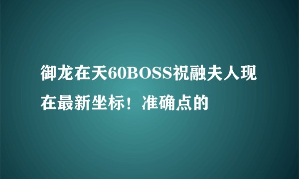 御龙在天60BOSS祝融夫人现在最新坐标！准确点的