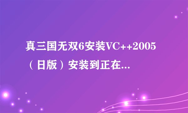 真三国无双6安装VC++2005（日版）安装到正在收集必要信息时自动关闭如何解决