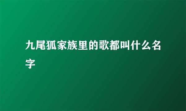 九尾狐家族里的歌都叫什么名字