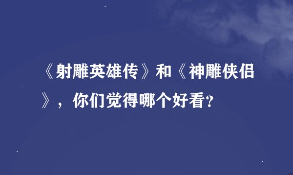 《射雕英雄传》和《神雕侠侣》，你们觉得哪个好看？