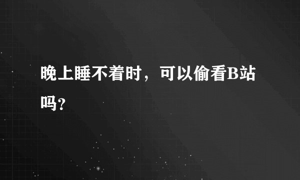 晚上睡不着时，可以偷看B站吗？