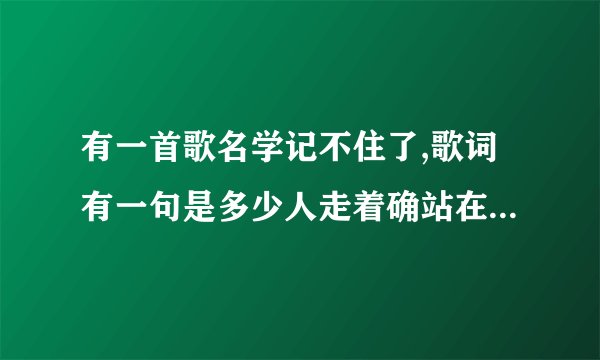 有一首歌名学记不住了,歌词有一句是多少人走着确站在原地能帮我找出歌名吗