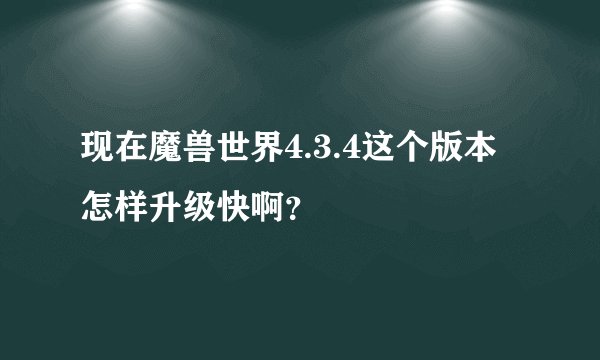 现在魔兽世界4.3.4这个版本怎样升级快啊？