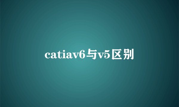 catiav6与v5区别