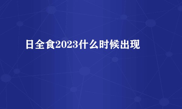 日全食2023什么时候出现