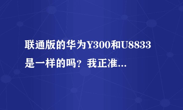 联通版的华为Y300和U8833是一样的吗？我正准备买这款手机，求问它的详细资料。！！！ 急！！！多谢各位...