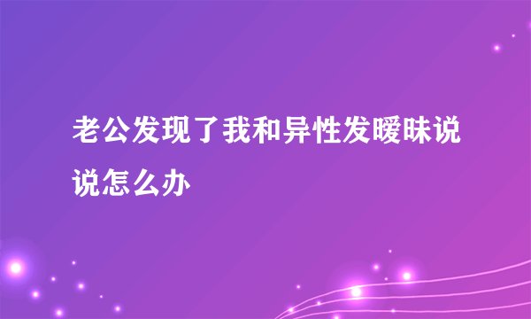 老公发现了我和异性发暧昧说说怎么办