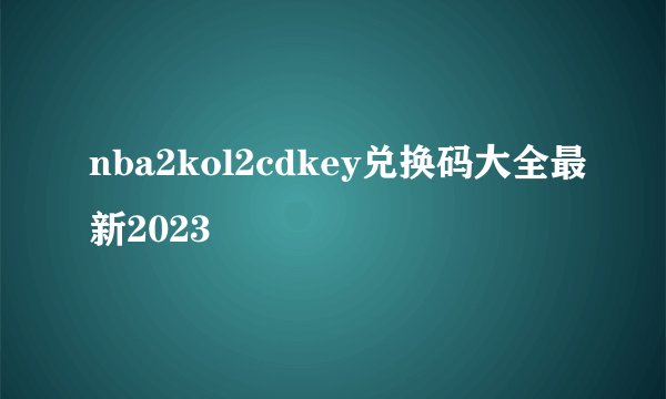 nba2kol2cdkey兑换码大全最新2023