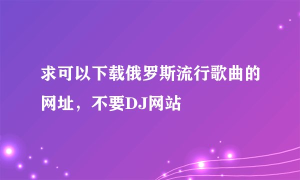求可以下载俄罗斯流行歌曲的网址，不要DJ网站