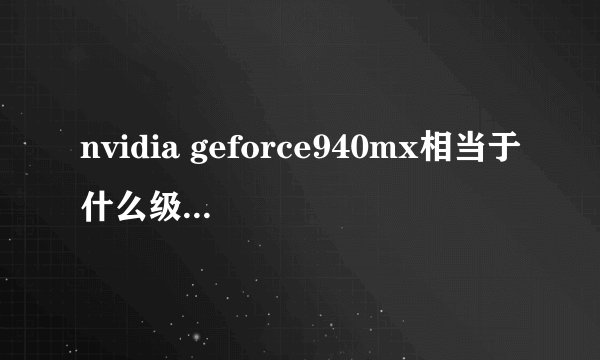nvidia geforce940mx相当于什么级别的独立显卡？