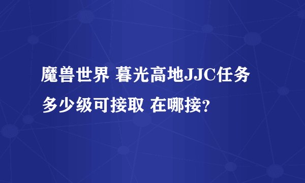魔兽世界 暮光高地JJC任务 多少级可接取 在哪接？