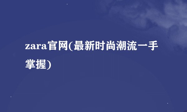 zara官网(最新时尚潮流一手掌握)