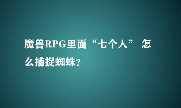 魔兽RPG里面“七个人” 怎么捕捉蜘蛛？