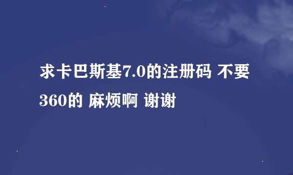 求卡巴斯基7.0的注册码 不要360的 麻烦啊 谢谢