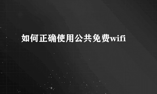 如何正确使用公共免费wifi