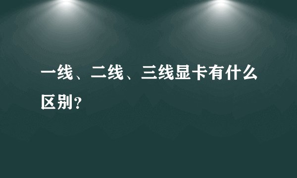 一线、二线、三线显卡有什么区别？